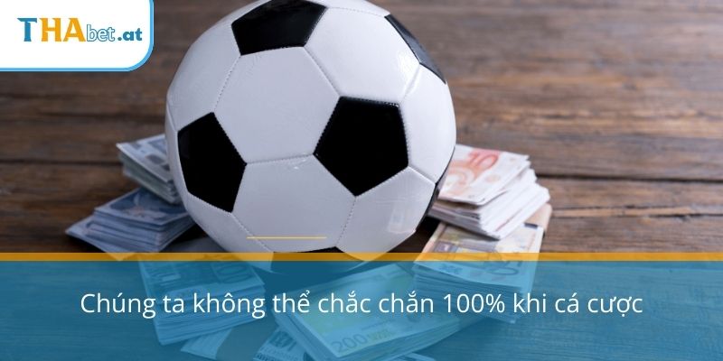 Chúng ta không thể chắc chắn 100% khi cá cược